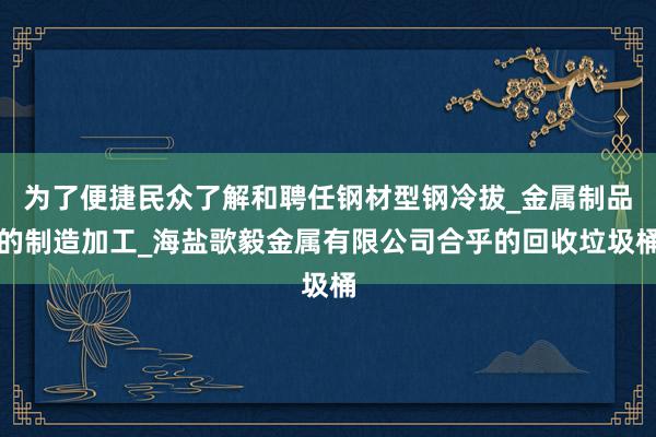 为了便捷民众了解和聘任钢材型钢冷拔_金属制品的制造加工_海盐歌毅金属有限公司合乎的回收垃圾桶