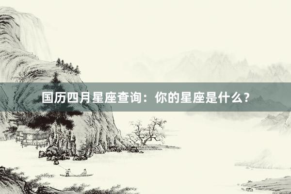 国历四月星座查询：你的星座是什么？
