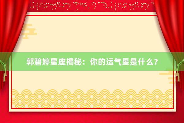 郭碧婷星座揭秘：你的运气星是什么？
