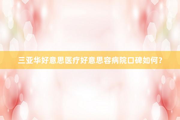 三亚华好意思医疗好意思容病院口碑如何？