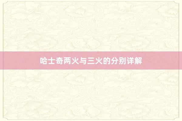 哈士奇两火与三火的分别详解